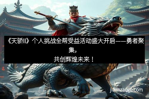 《天骄II》个人挑战全帮受益活动盛大开启——勇者聚集，共创辉煌未来！