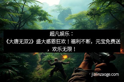 超凡娱乐：《大唐无双2》盛大感恩狂欢！福利不断，元宝免费送，欢乐无限！