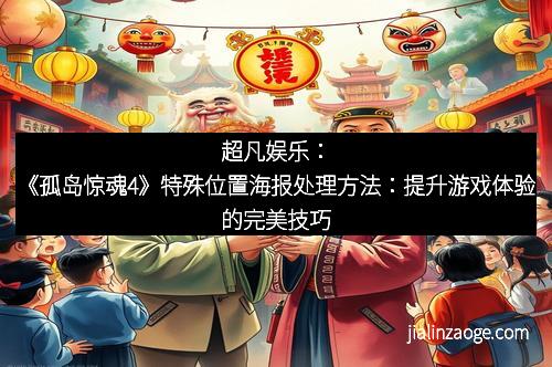 超凡娱乐：《孤岛惊魂4》特殊位置海报处理方法：提升游戏体验的完美技巧